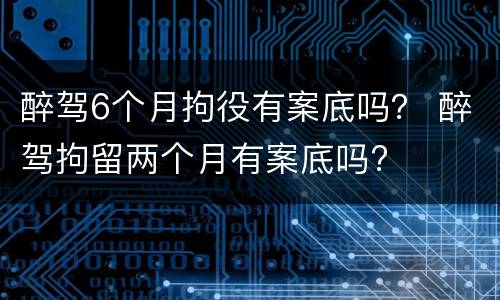 醉驾6个月拘役有案底吗？ 醉驾拘留两个月有案底吗?
