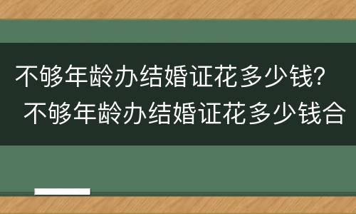 不够年龄办结婚证花多少钱？ 不够年龄办结婚证花多少钱合适