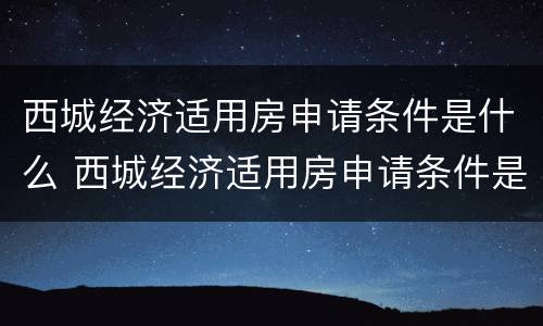 西城经济适用房申请条件是什么 西城经济适用房申请条件是什么意思