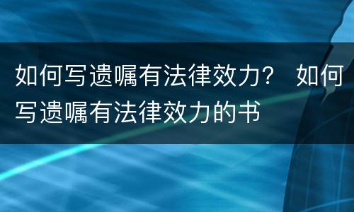 如何写遗嘱有法律效力？ 如何写遗嘱有法律效力的书