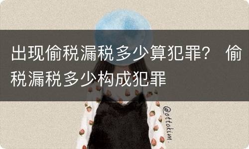 出现偷税漏税多少算犯罪？ 偷税漏税多少构成犯罪
