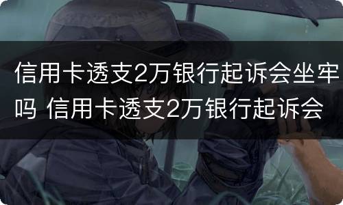 信用卡透支2万银行起诉会坐牢吗 信用卡透支2万银行起诉会坐牢吗知乎