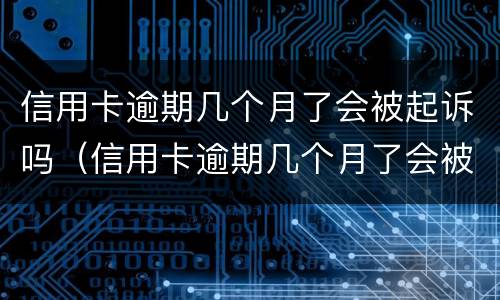 信用卡逾期几个月了会被起诉吗（信用卡逾期几个月了会被起诉吗知乎）