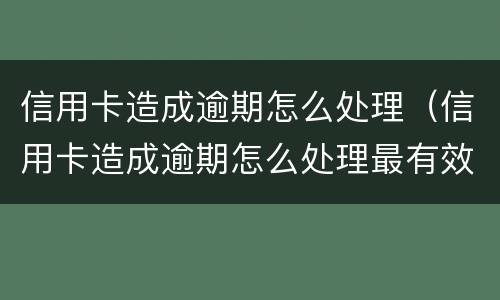 信用卡造成逾期怎么处理（信用卡造成逾期怎么处理最有效）