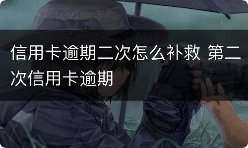 信用卡逾期二次怎么补救 第二次信用卡逾期