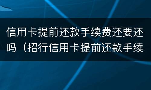 信用卡提前还款手续费还要还吗（招行信用卡提前还款手续费还要还吗）