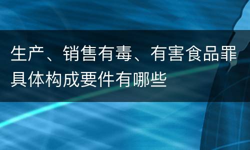 生产、销售有毒、有害食品罪具体构成要件有哪些
