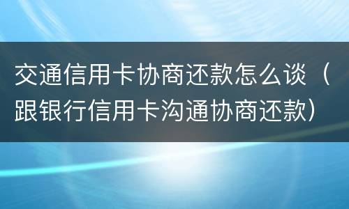 交通信用卡协商还款怎么谈（跟银行信用卡沟通协商还款）