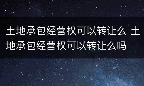 土地承包经营权可以转让么 土地承包经营权可以转让么吗