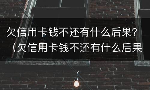欠信用卡钱不还有什么后果？（欠信用卡钱不还有什么后果吗）