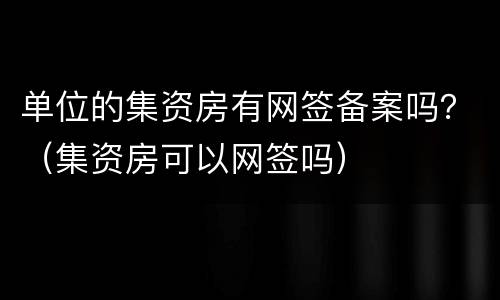 单位的集资房有网签备案吗？（集资房可以网签吗）