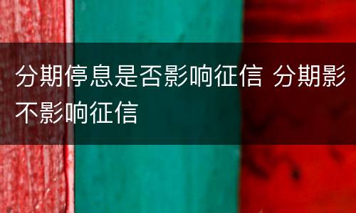分期停息是否影响征信 分期影不影响征信