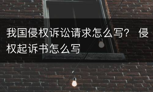 我国侵权诉讼请求怎么写？ 侵权起诉书怎么写