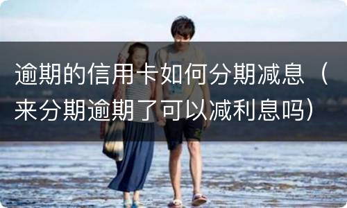 逾期的信用卡如何分期减息（来分期逾期了可以减利息吗）