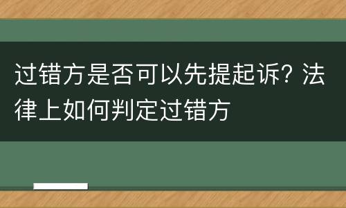 过错方是否可以先提起诉? 法律上如何判定过错方