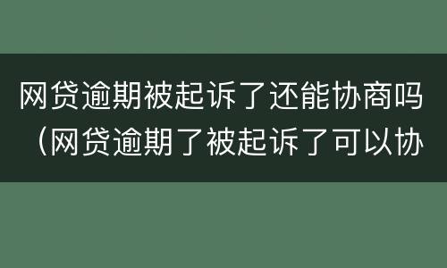 网贷逾期被起诉了还能协商吗（网贷逾期了被起诉了可以协商了撤诉吗）