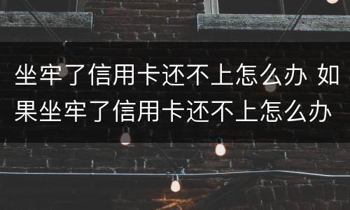 坐牢了信用卡还不上怎么办 如果坐牢了信用卡还不上怎么办