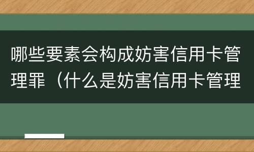 哪些要素会构成妨害信用卡管理罪（什么是妨害信用卡管理罪）
