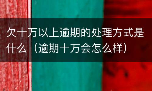欠十万以上逾期的处理方式是什么（逾期十万会怎么样）