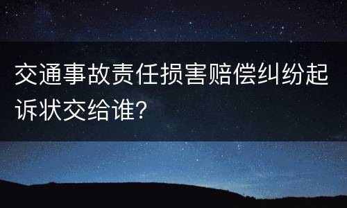 交通事故责任损害赔偿纠纷起诉状交给谁？