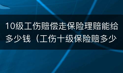 10级工伤赔偿走保险理赔能给多少钱（工伤十级保险赔多少钱）