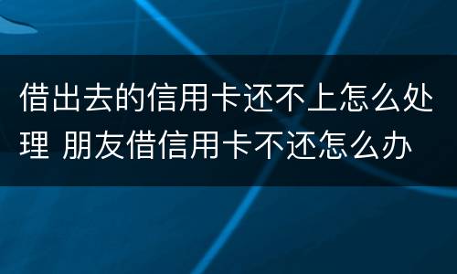 借出去的信用卡还不上怎么处理 朋友借信用卡不还怎么办 如何处理