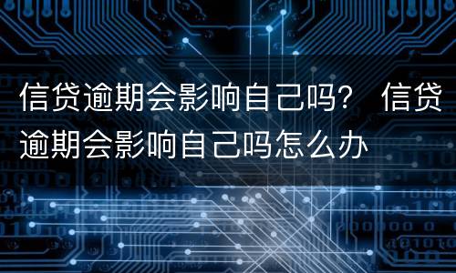 信贷逾期会影响自己吗？ 信贷逾期会影响自己吗怎么办
