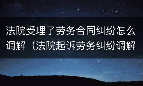 法院受理了劳务合同纠纷怎么调解（法院起诉劳务纠纷调解流程）