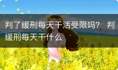 判了缓刑每天干活受限吗？ 判缓刑每天干什么