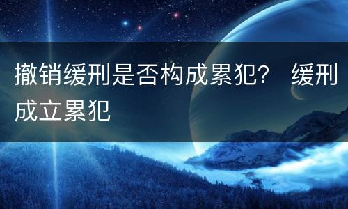 撤销缓刑是否构成累犯？ 缓刑成立累犯