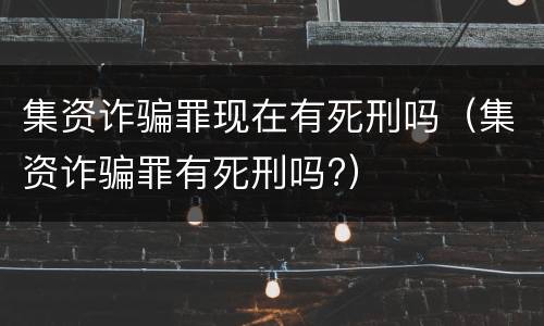 集资诈骗罪现在有死刑吗（集资诈骗罪有死刑吗?）