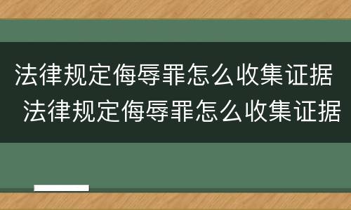 法律规定侮辱罪怎么收集证据 法律规定侮辱罪怎么收集证据才能立案