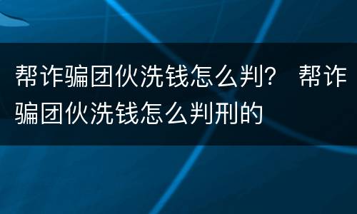 帮诈骗团伙洗钱怎么判？ 帮诈骗团伙洗钱怎么判刑的