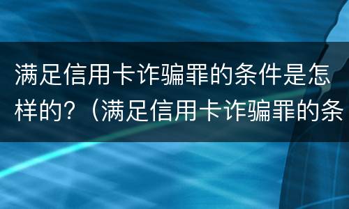 满足信用卡诈骗罪的条件是怎样的?（满足信用卡诈骗罪的条件是怎样的呢）
