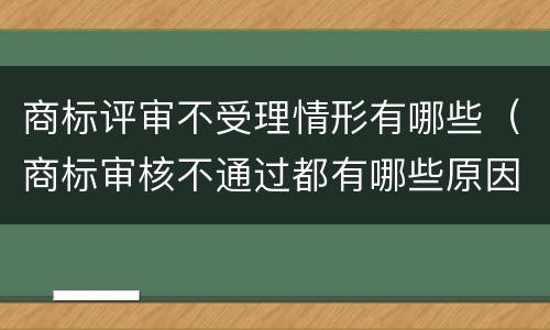 商标评审不受理情形有哪些（商标审核不通过都有哪些原因）