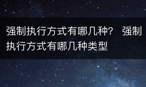 强制执行方式有哪几种？ 强制执行方式有哪几种类型