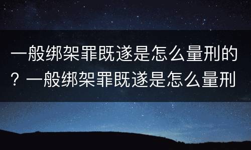 一般绑架罪既遂是怎么量刑的? 一般绑架罪既遂是怎么量刑的呢