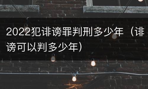 2022犯诽谤罪判刑多少年（诽谤可以判多少年）