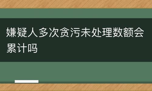 嫌疑人多次贪污未处理数额会累计吗