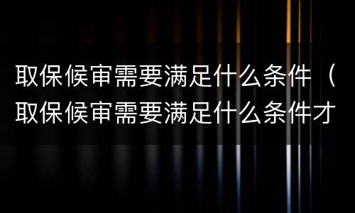 取保候审需要满足什么条件（取保候审需要满足什么条件才能结案）