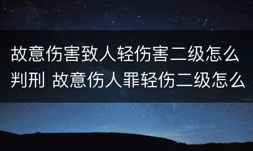 故意伤害致人轻伤害二级怎么判刑 故意伤人罪轻伤二级怎么判?