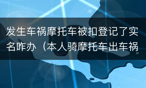 发生车祸摩托车被扣登记了实名咋办（本人骑摩托车出车祸了现在怎么处理）