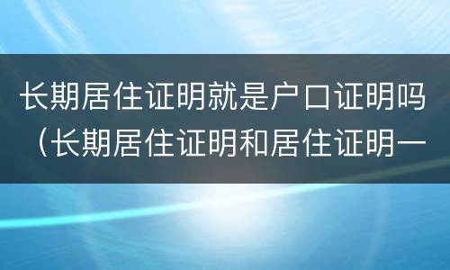 长期居住证明就是户口证明吗（长期居住证明和居住证明一样吗）
