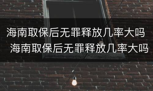 海南取保后无罪释放几率大吗 海南取保后无罪释放几率大吗知乎