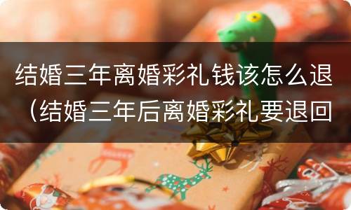 结婚三年离婚彩礼钱该怎么退（结婚三年后离婚彩礼要退回男方吗）
