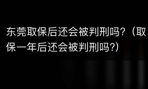 东莞取保后还会被判刑吗?（取保一年后还会被判刑吗?）
