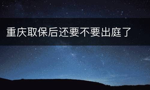 重庆取保后还要不要出庭了
