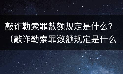 敲诈勒索罪数额规定是什么？（敲诈勒索罪数额规定是什么标准）