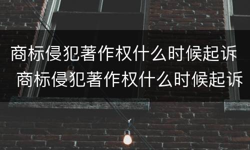 商标侵犯著作权什么时候起诉 商标侵犯著作权什么时候起诉赔偿
