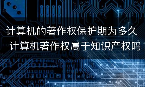 计算机的著作权保护期为多久 计算机著作权属于知识产权吗